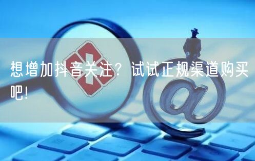 想增加抖音关注？试试正规渠道购买吧!