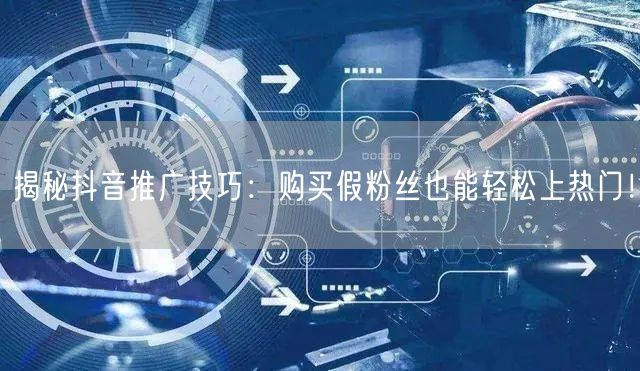 揭秘抖音推广技巧：购买假粉丝也能轻松上热门！