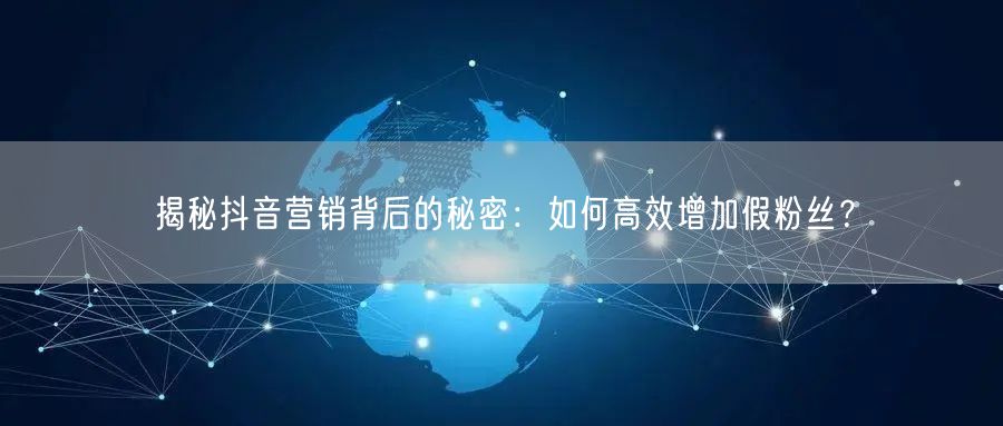 揭秘抖音营销背后的秘密：如何高效增加假粉丝？