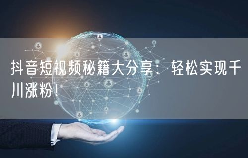 抖音短视频秘籍大分享:轻松实现千川涨粉!