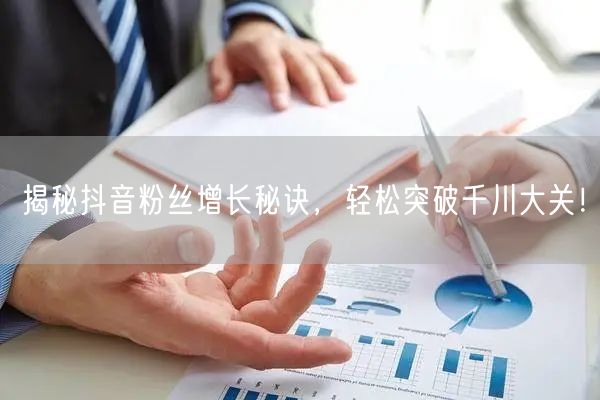揭秘抖音粉丝增长秘诀，轻松突破千川大关！