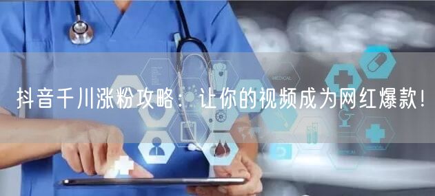 抖音千川涨粉攻略：让你的视频成为网红爆款！