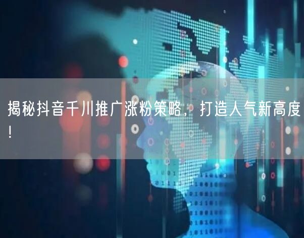 揭秘抖音千川推广涨粉策略，打造人气新高度！
