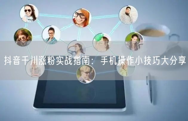 抖音千川涨粉实战指南：手机操作小技巧大分享