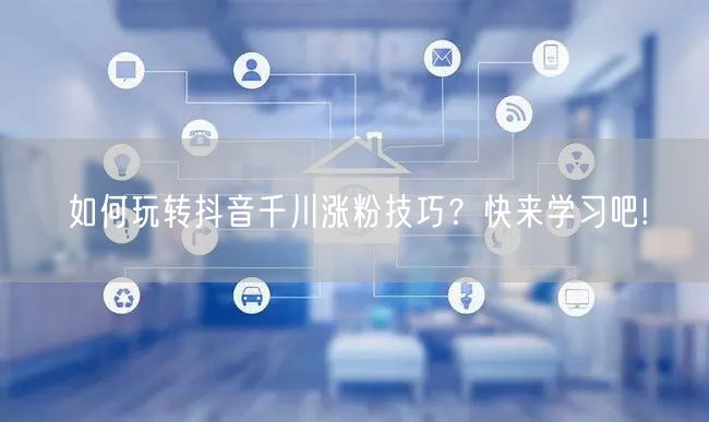 如何玩转抖音千川涨粉技巧？快来学习吧!