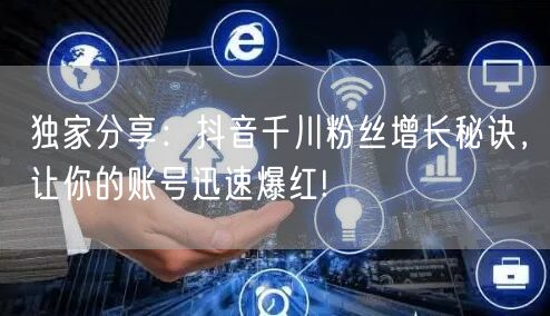 独家分享：抖音千川粉丝增长秘诀，让你的账号迅速爆红!