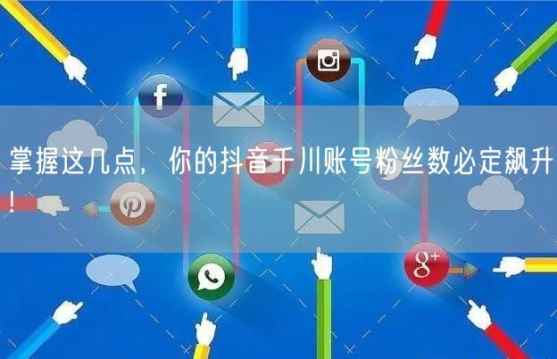 掌握这几点，你的抖音千川账号粉丝数必定飙升!