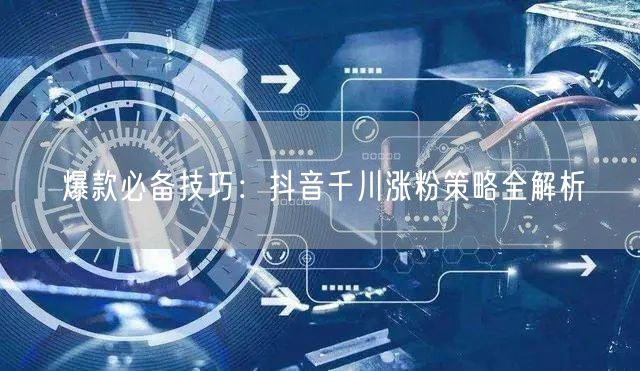爆款必备技巧：抖音千川涨粉策略全解析