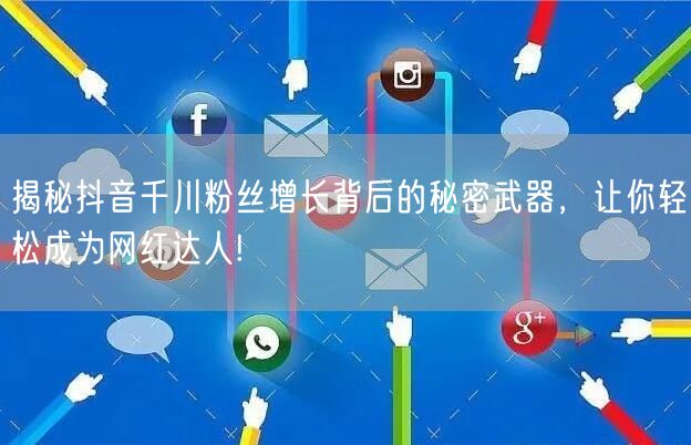 揭秘抖音千川粉丝增长背后的秘密武器，让你轻松成为网红达人!