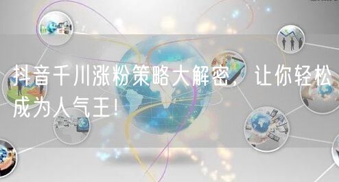 抖音千川涨粉策略大解密,让你轻松成为人气王!