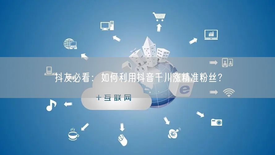 抖友必看：如何利用抖音千川涨精准粉丝？