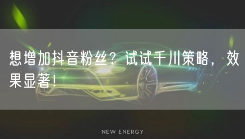 想增加抖音粉丝?试试千川策略,效果显著!