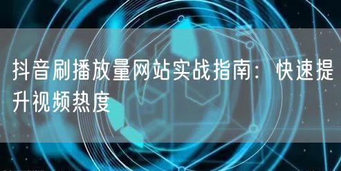 抖音刷播放量网站实战指南:快速提升视频热度