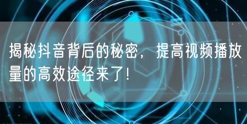 揭秘抖音背后的秘密,提高视频播放量的高效途径来了!