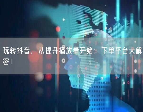 玩转抖音,从提升播放量开始:下单平台大解密!