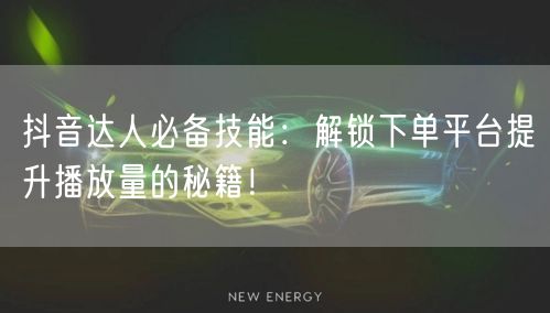 抖音达人必备技能:解锁下单平台提升播放量的秘籍!