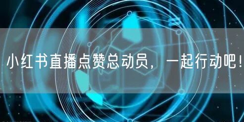 小红书直播点赞总动员，一起行动吧！
