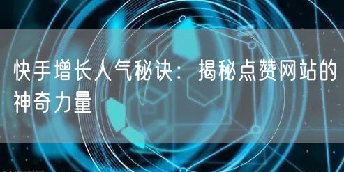 快手增长人气秘诀:揭秘点赞网站的神奇力量