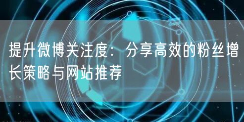 提升微博关注度:分享高效的粉丝增长策略与