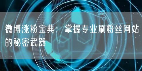 微博涨粉宝典:掌握专业刷粉丝网站的秘密武
