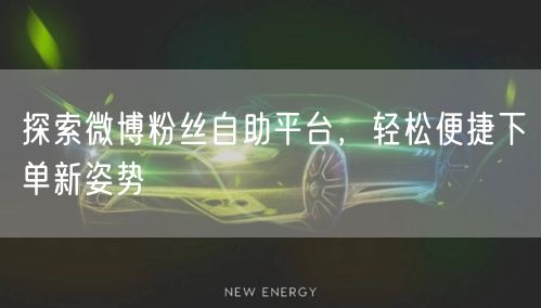 探索微博粉丝自助平台，轻松便捷下单新姿势