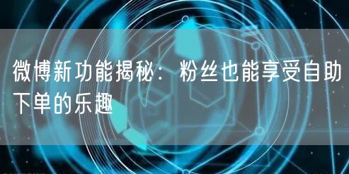 微博新功能揭秘：粉丝也能享受自助下单的乐