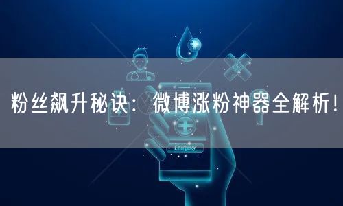 粉丝飙升秘诀:微博涨粉神器全解析!