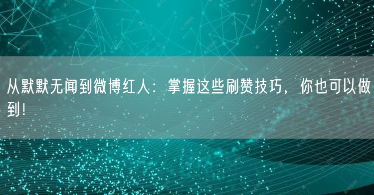 从默默无闻到微博红人：掌握这些刷赞技巧，