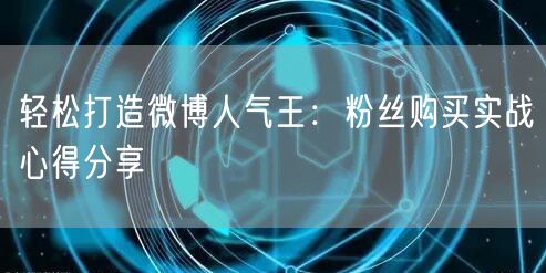 轻松打造微博人气王：粉丝购买实战心得分享