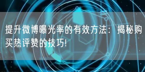 提升微博曝光率的有效方法:揭秘购买热评赞