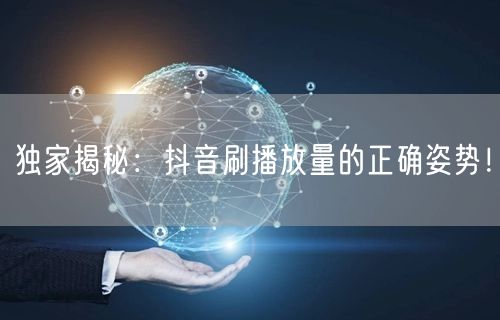 独家揭秘：抖音刷播放量的正确姿势！