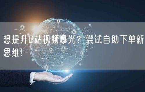 想提升B站视频曝光？尝试自助下单新思维！