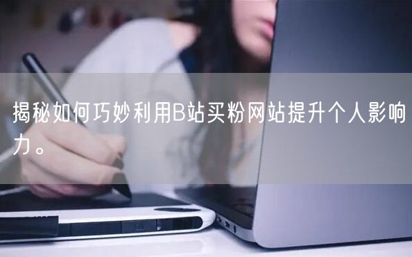 揭秘如何巧妙利用B站买粉网站提升个人影响力。
