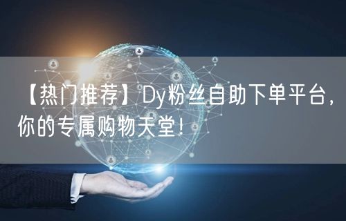 【热门推荐】Dy粉丝自助下单平台，你的专属购物天堂！