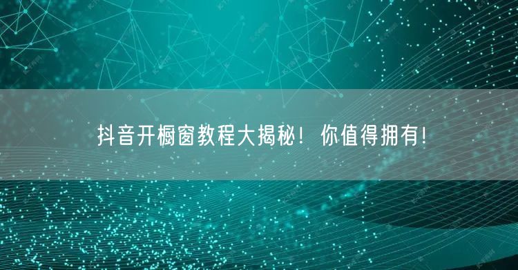 抖音开橱窗教程大揭秘！你值得拥有！
