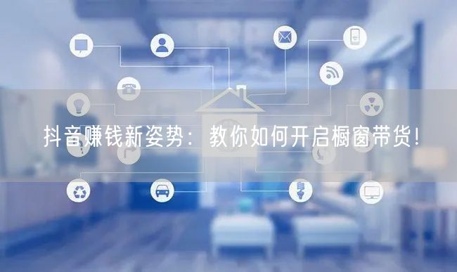 抖音赚钱新姿势：教你如何开启橱窗带货！