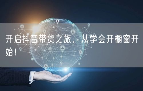 开启抖音带货之旅，从学会开橱窗开始！