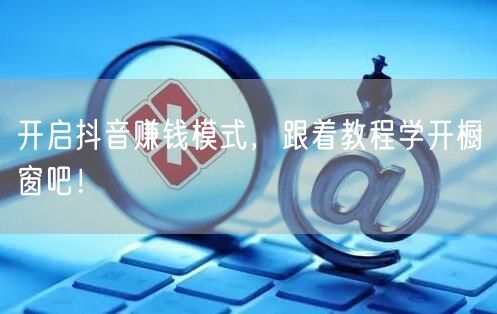 开启抖音赚钱模式，跟着教程学开橱窗吧！