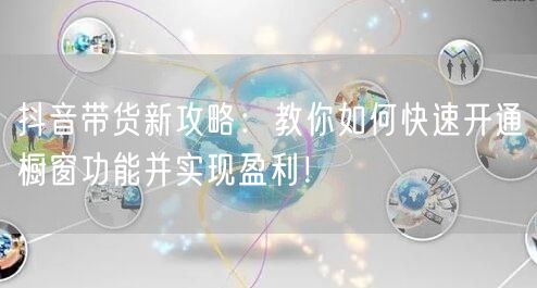 抖音带货新攻略：教你如何快速开通橱窗功能并实现盈利！
