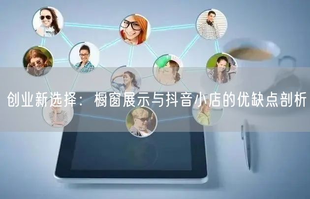 创业新选择：橱窗展示与抖音小店的优缺点剖析