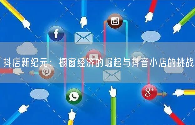 抖店新纪元：橱窗经济的崛起与抖音小店的挑战