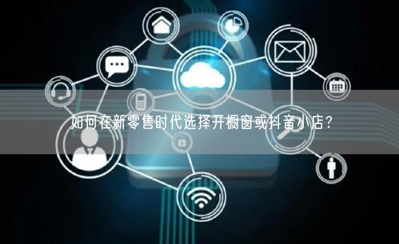 如何在新零售时代选择开橱窗或抖音小店？