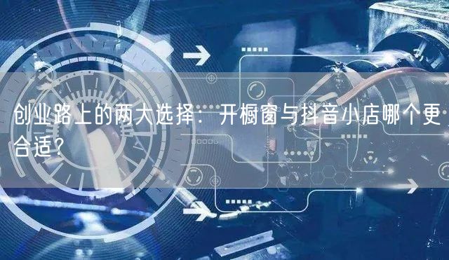 创业路上的两大选择：开橱窗与抖音小店哪个更合适？