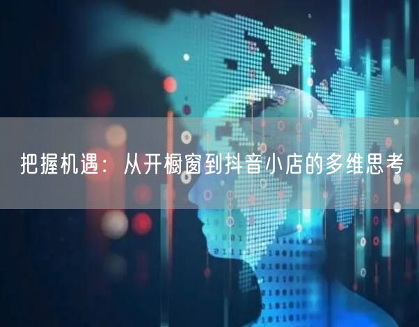 把握机遇：从开橱窗到抖音小店的多维思考