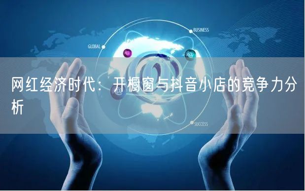 网红经济时代：开橱窗与抖音小店的竞争力分析