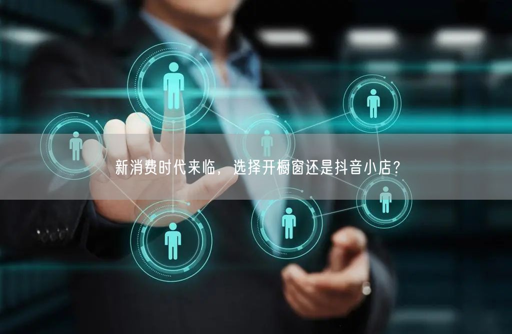 新消费时代来临，选择开橱窗还是抖音小店？