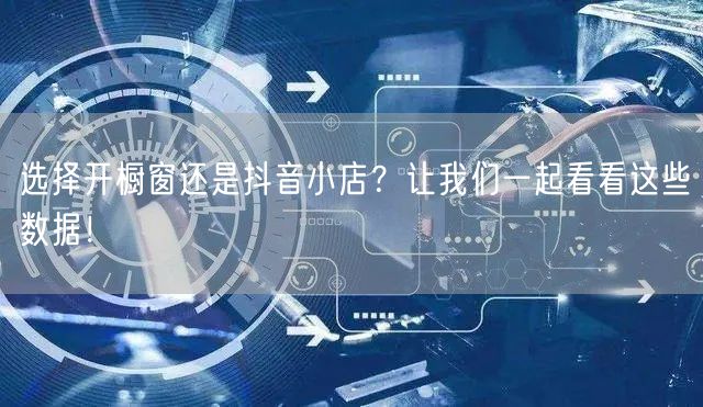 选择开橱窗还是抖音小店？让我们一起看看这些数据！