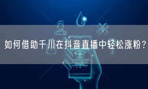 如何借助千川在抖音直播中轻松涨粉？