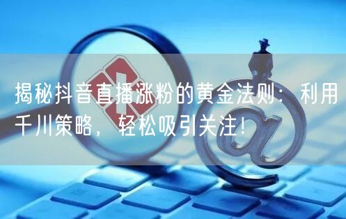 揭秘抖音直播涨粉的黄金法则：利用千川策略