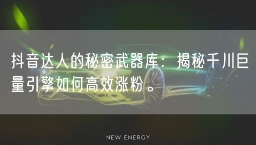 抖音达人的秘密武器库：揭秘千川巨量引擎如何高效涨粉。